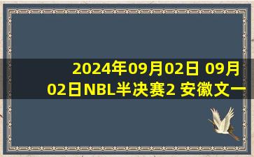 2024年09月02日 09月02日NBL半决赛2 安徽文一 - 石家庄翔蓝 全场集锦